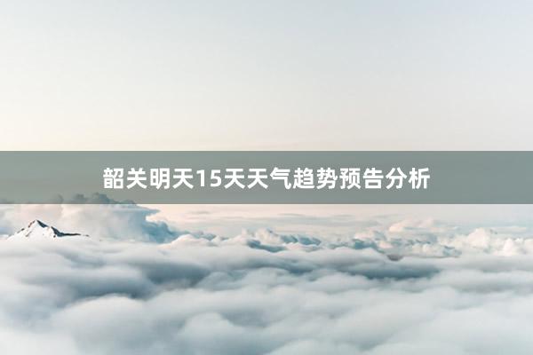 韶关明天15天天气趋势预告分析